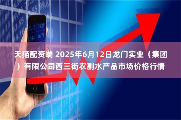 天猫配资端 2025年6月12日龙门实业（集团）有限公司西三街农副水产品市场价格行情