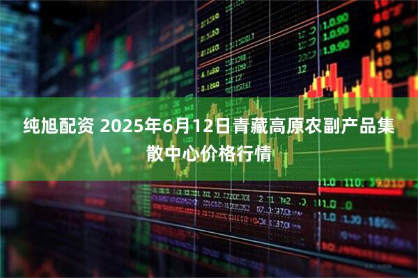 纯旭配资 2025年6月12日青藏高原农副产品集散中心价格行情