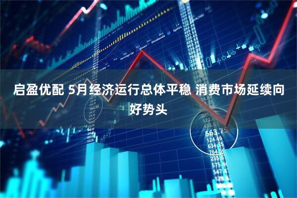 启盈优配 5月经济运行总体平稳 消费市场延续向好势头