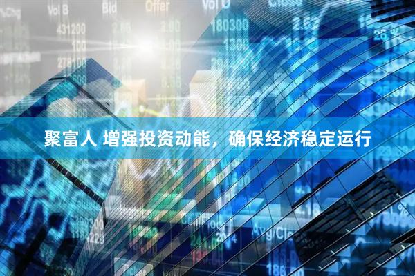 聚富人 增强投资动能，确保经济稳定运行