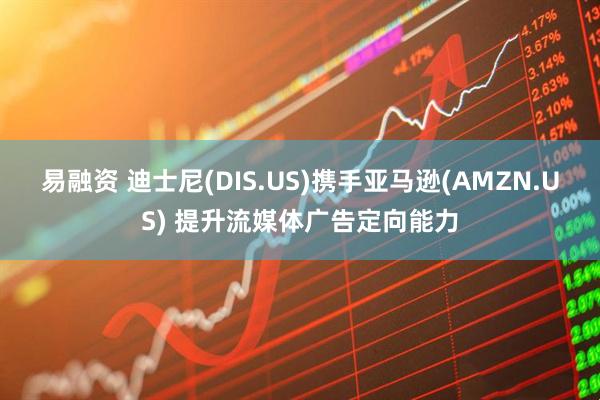 易融资 迪士尼(DIS.US)携手亚马逊(AMZN.US) 提升流媒体广告定向能力