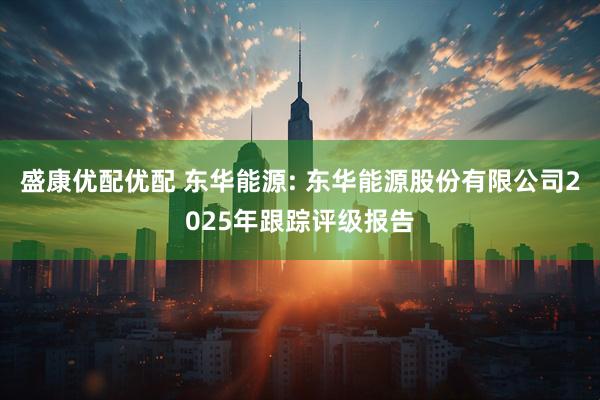 盛康优配优配 东华能源: 东华能源股份有限公司2025年跟踪评级报告