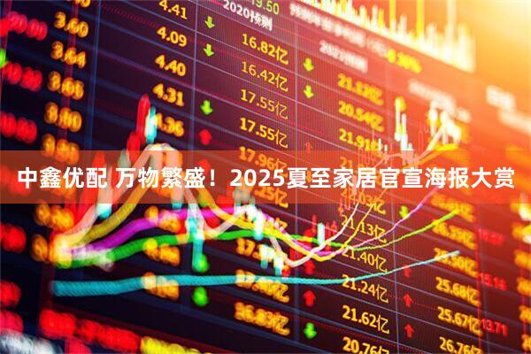 中鑫优配 万物繁盛！2025夏至家居官宣海报大赏