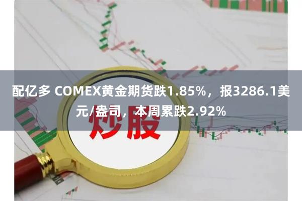 配亿多 COMEX黄金期货跌1.85%，报3286.1美元/盎司，本周累跌2.92%