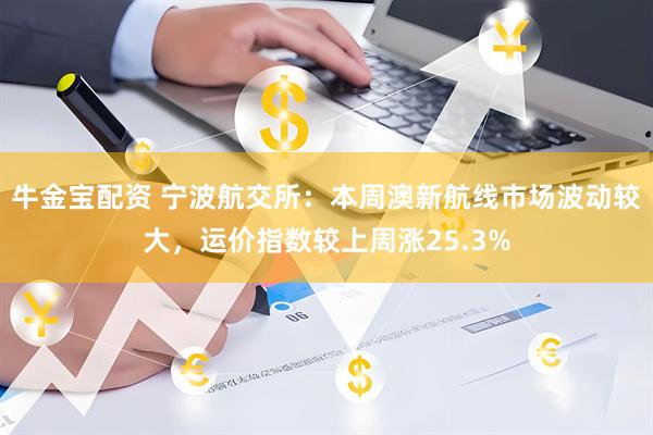 牛金宝配资 宁波航交所：本周澳新航线市场波动较大，运价指数较上周涨25.3%