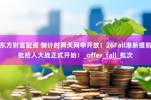 东方财富配资 倒计时两天网申开放！26Fall港新提前批抢人大战正式开始！_offer_fall_批次