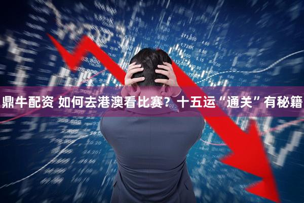 鼎牛配资 如何去港澳看比赛？十五运“通关”有秘籍