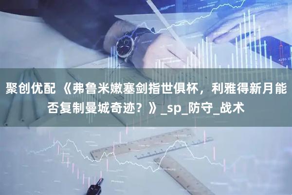 聚创优配 《弗鲁米嫩塞剑指世俱杯，利雅得新月能否复制曼城奇迹？》_sp_防守_战术