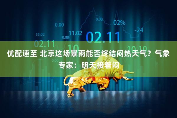 优配速至 北京这场暴雨能否终结闷热天气？气象专家：明天接着闷
