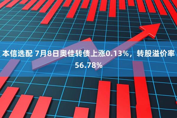 本信选配 7月8日奥佳转债上涨0.13%，转股溢价率56.78%