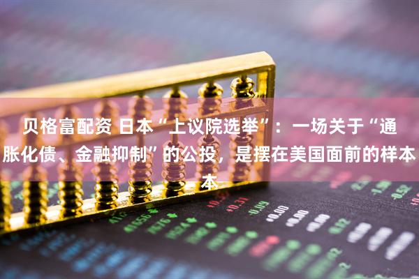 贝格富配资 日本“上议院选举”：一场关于“通胀化债、金融抑制”的公投，是摆在美国面前的样本