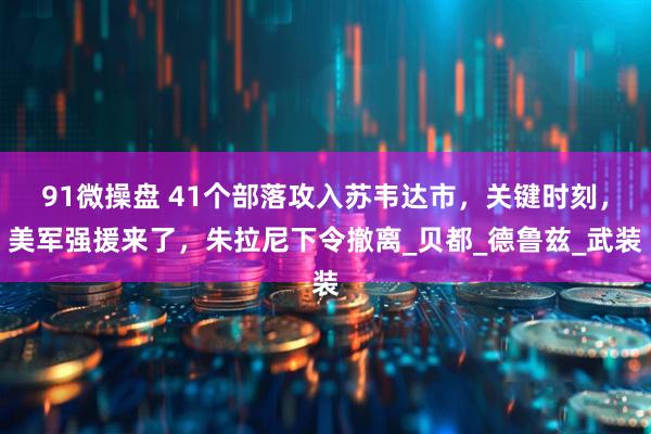 91微操盘 41个部落攻入苏韦达市，关键时刻，美军强援来了，朱拉尼下令撤离_贝都_德鲁兹_武装