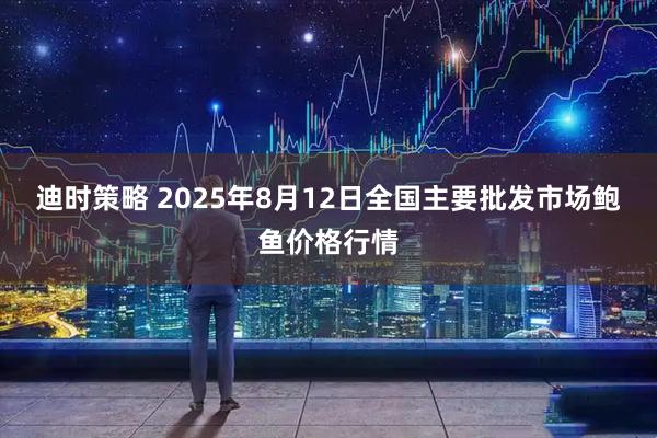 迪时策略 2025年8月12日全国主要批发市场鲍鱼价格行情
