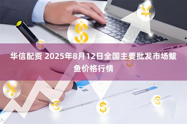 华信配资 2025年8月12日全国主要批发市场鲅鱼价格行情