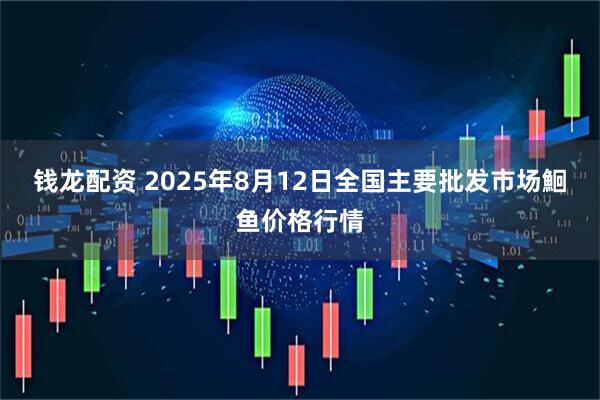 钱龙配资 2025年8月12日全国主要批发市场鮰鱼价格行情