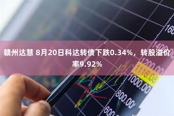 赣州达慧 8月20日科达转债下跌0.34%，转股溢价率9.92%