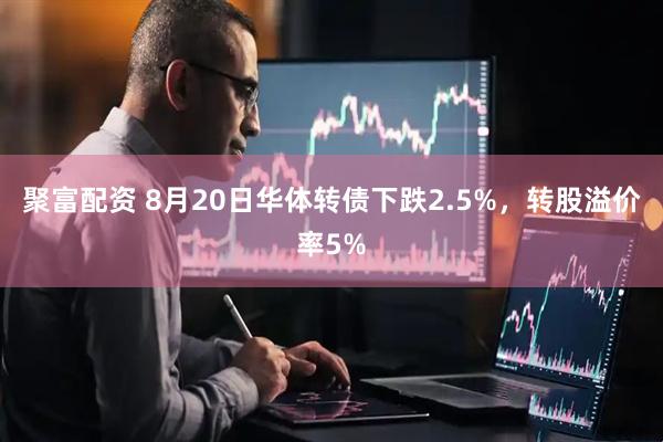聚富配资 8月20日华体转债下跌2.5%，转股溢价率5%