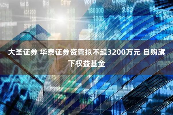 大圣证券 华泰证券资管拟不超3200万元 自购旗下权益基金