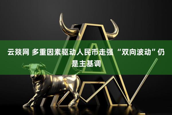 云燚网 多重因素驱动人民币走强 “双向波动”仍是主基调