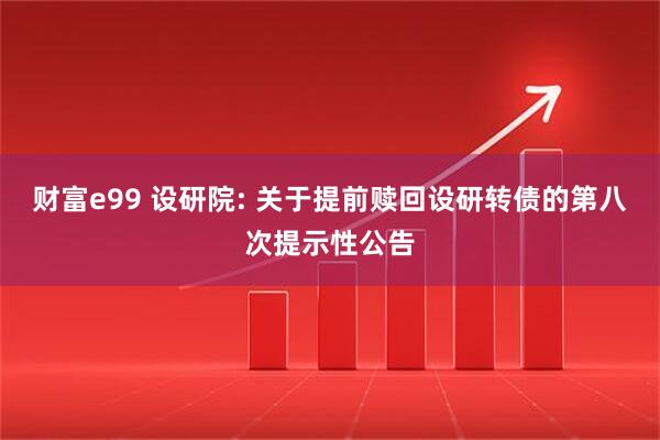 财富e99 设研院: 关于提前赎回设研转债的第八次提示性公告