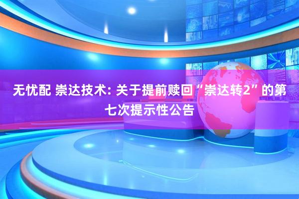 无忧配 崇达技术: 关于提前赎回“崇达转2”的第七次提示性公告