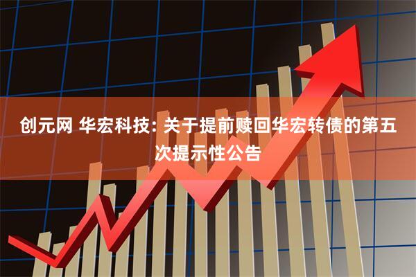创元网 华宏科技: 关于提前赎回华宏转债的第五次提示性公告