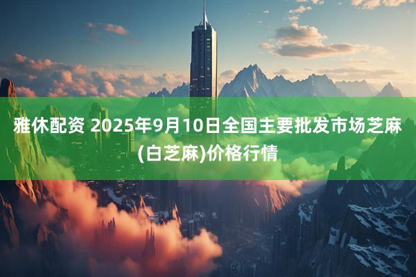 雅休配资 2025年9月10日全国主要批发市场芝麻(白芝麻)价格行情