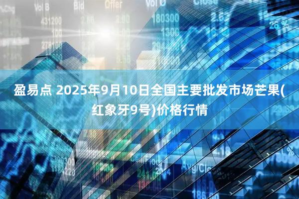 盈易点 2025年9月10日全国主要批发市场芒果(红象牙9号)价格行情