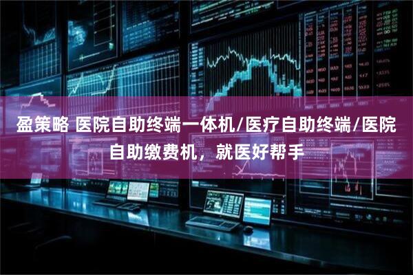盈策略 医院自助终端一体机/医疗自助终端/医院自助缴费机，就医好帮手