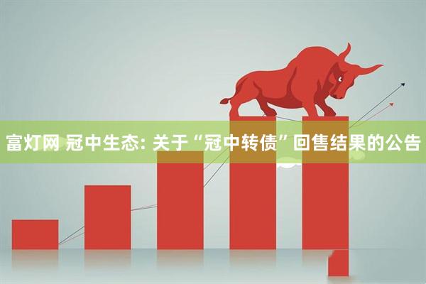 富灯网 冠中生态: 关于“冠中转债”回售结果的公告
