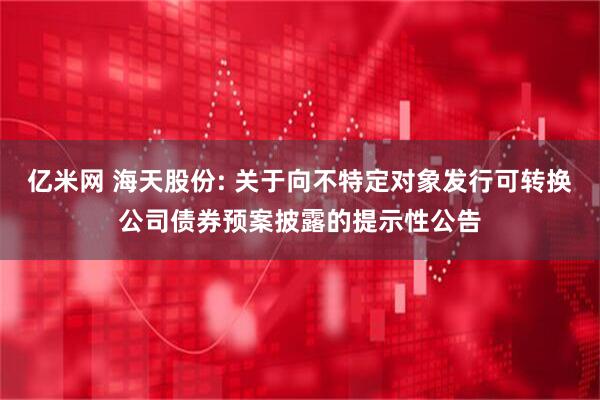 亿米网 海天股份: 关于向不特定对象发行可转换公司债券预案披露的提示性公告