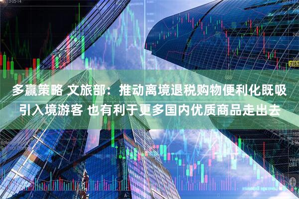 多赢策略 文旅部：推动离境退税购物便利化既吸引入境游客 也有利于更多国内优质商品走出去