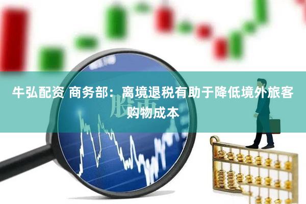 牛弘配资 商务部：离境退税有助于降低境外旅客购物成本
