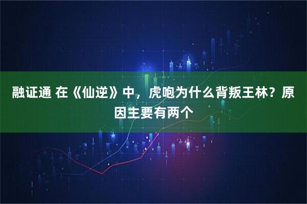 融证通 在《仙逆》中，虎咆为什么背叛王林？原因主要有两个
