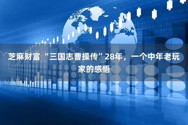 芝麻财富 “三国志曹操传”28年，一个中年老玩家的感悟