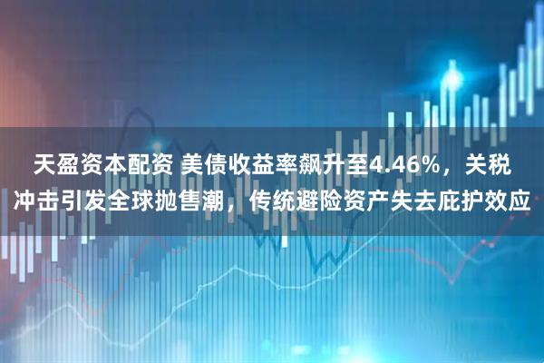 天盈资本配资 美债收益率飙升至4.46%，关税冲击引发全球抛售潮，传统避险资产失去庇护效应