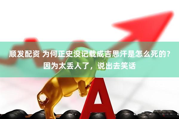 顺发配资 为何正史没记载成吉思汗是怎么死的？因为太丢人了，说出去笑话