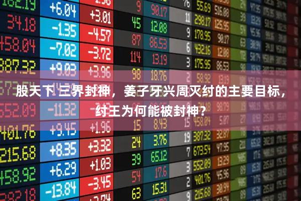 股天下 三界封神,姜子牙兴周灭纣的主要目标,纣王为何能被封神?