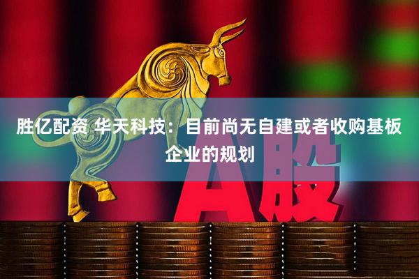 胜亿配资 华天科技：目前尚无自建或者收购基板企业的规划