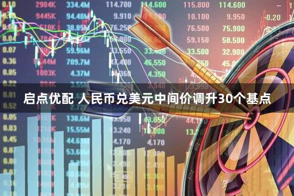 启点优配 人民币兑美元中间价调升30个基点
