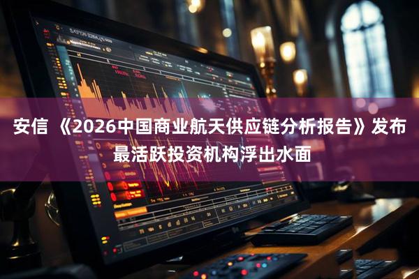 安信 《2026中国商业航天供应链分析报告》发布 最活跃投资机构浮出水面