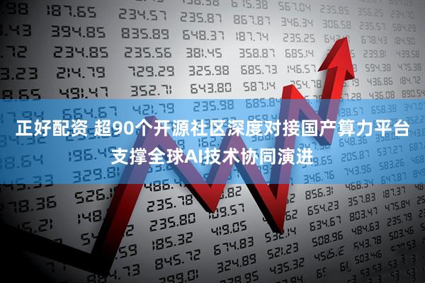 正好配资 超90个开源社区深度对接国产算力平台支撑全球AI技术协同演进