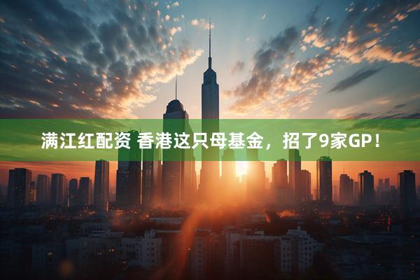满江红配资 香港这只母基金，招了9家GP！